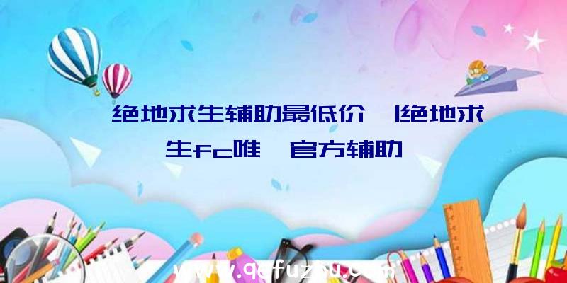 「绝地求生辅助最低价」|绝地求生fc唯一官方辅助